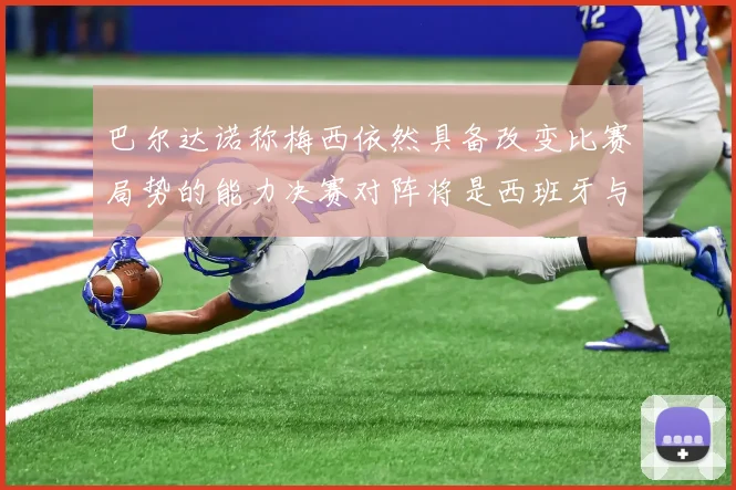 巴尔达诺称梅西依然具备改变比赛局势的能力决赛对阵将是西班牙与阿根廷