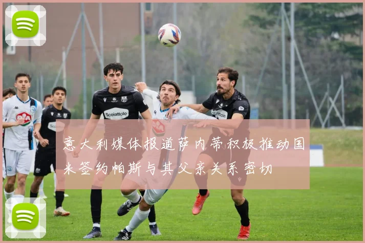 意大利媒体报道萨内蒂积极推动国米签约帕斯与其父亲关系密切