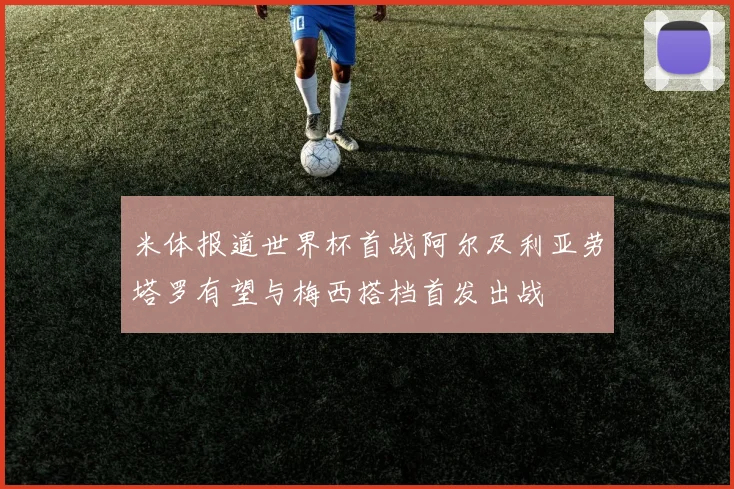 米体报道世界杯首战阿尔及利亚劳塔罗有望与梅西搭档首发出战