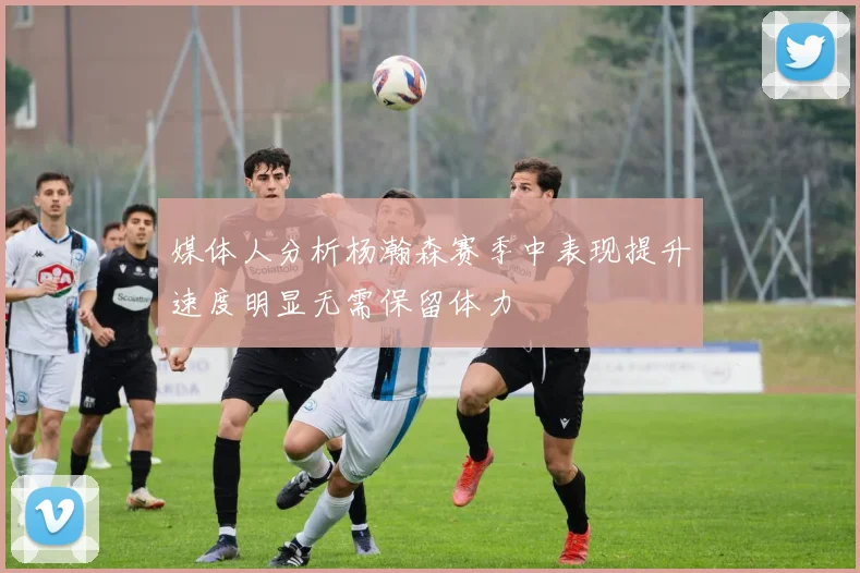 媒体人分析杨瀚森赛季中表现提升速度明显无需保留体力