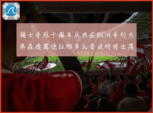 骑士夺冠十周年庆典在欧洲举行杰弗森透露德拉维多瓦香波特将出席