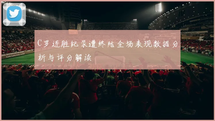 C罗连胜纪录遭终结全场表现数据分析与评分解读
