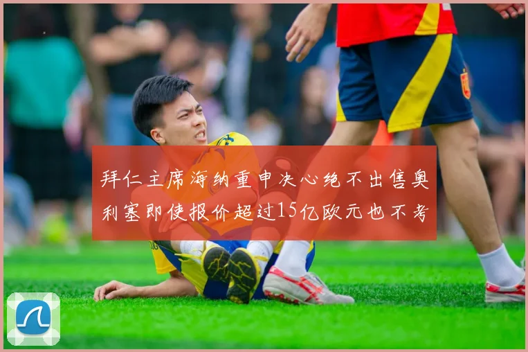 拜仁主席海纳重申决心绝不出售奥利塞即使报价超过15亿欧元也不考虑