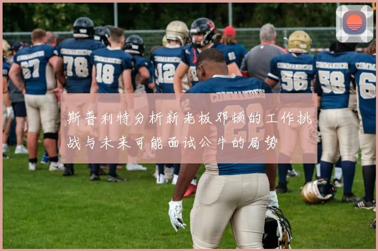 斯普利特分析新老板邓顿的工作挑战与未来可能面试公牛的局势