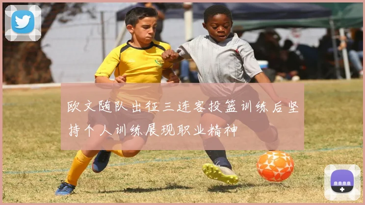 欧文随队出征三连客投篮训练后坚持个人训练展现职业精神