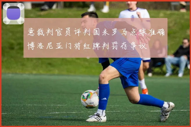 意裁判官员评判国米罗马点球准确博洛尼亚门将红牌判罚存争议