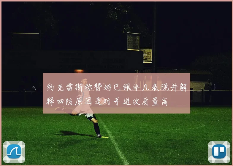 约克雷斯称赞姆巴佩非凡表现并解释回防原因是对手进攻质量高