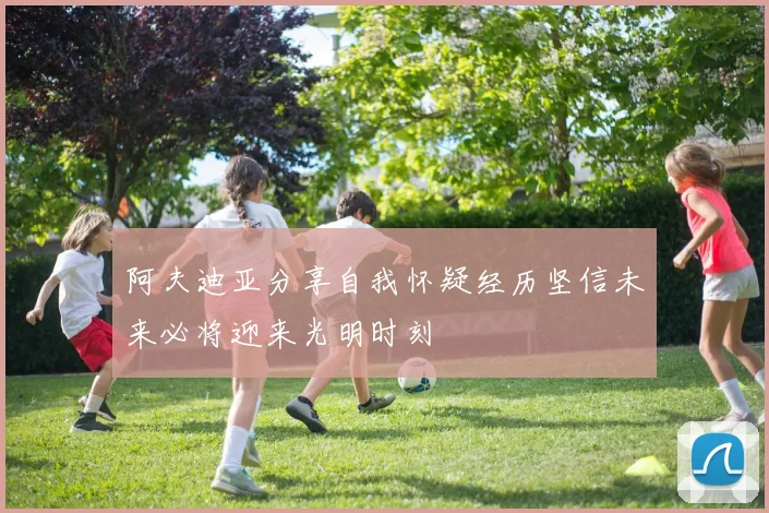 阿夫迪亚分享自我怀疑经历坚信未来必将迎来光明时刻