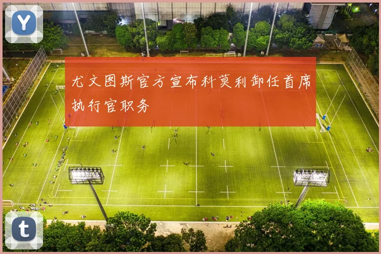 尤文图斯官方宣布科莫利卸任首席执行官职务