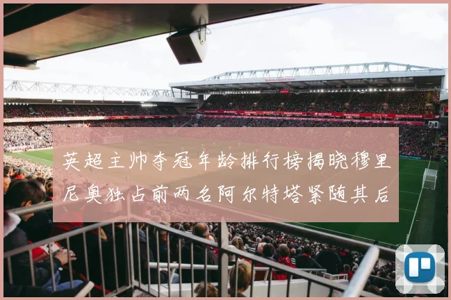 英超主帅夺冠年龄排行榜揭晓穆里尼奥独占前两名阿尔特塔紧随其后