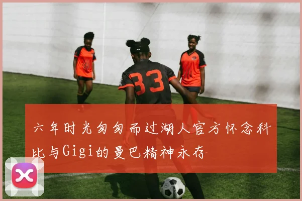 六年时光匆匆而过湖人官方怀念科比与Gigi的曼巴精神永存