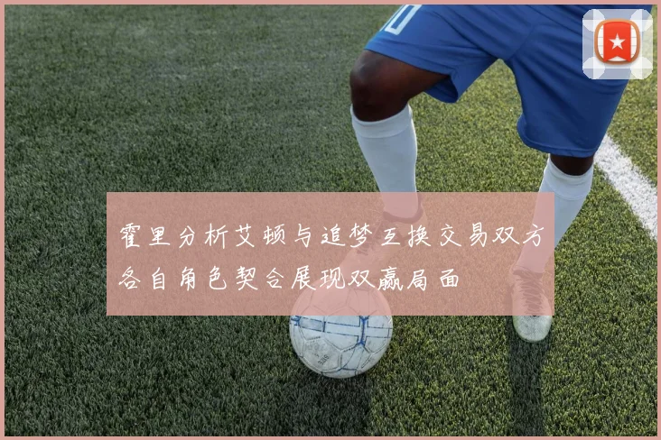 霍里分析艾顿与追梦互换交易双方各自角色契合展现双赢局面