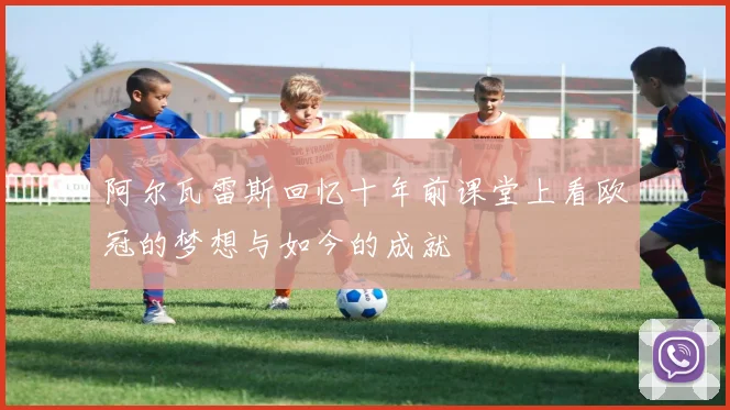 阿尔瓦雷斯回忆十年前课堂上看欧冠的梦想与如今的成就