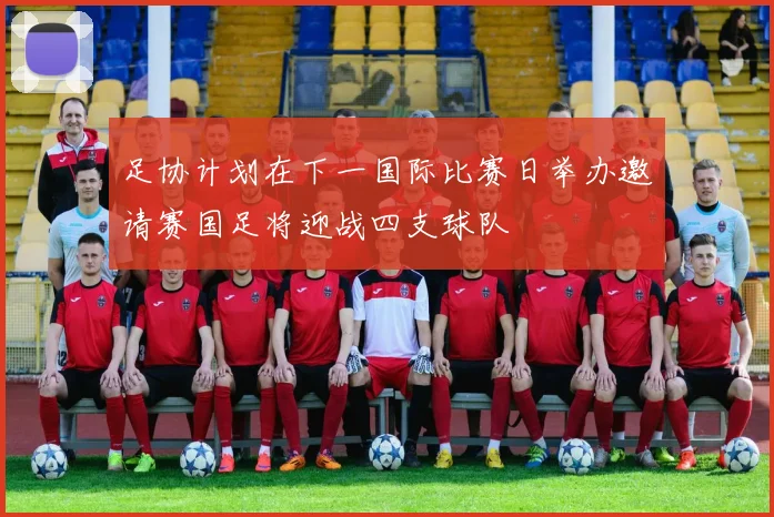 足协计划在下一国际比赛日举办邀请赛国足将迎战四支球队