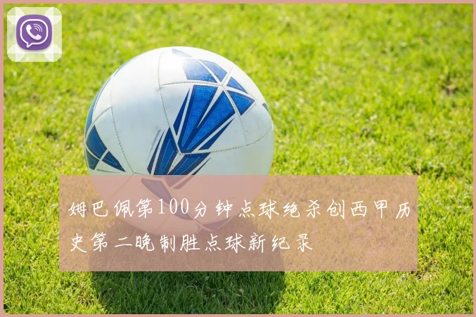 姆巴佩第100分钟点球绝杀创西甲历史第二晚制胜点球新纪录