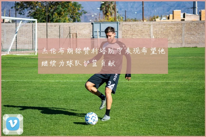 杰伦布朗称赞科塔防守表现希望他继续为球队护筐贡献