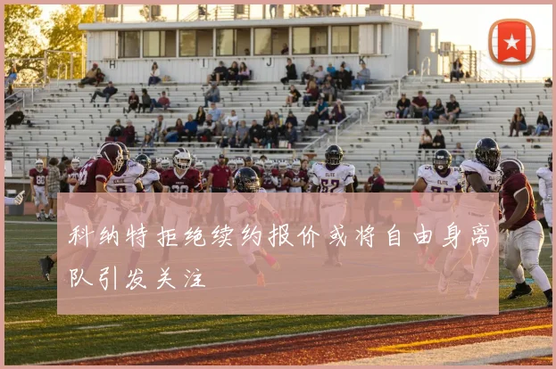科纳特拒绝续约报价或将自由身离队引发关注