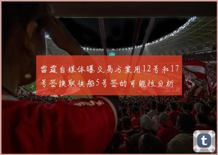 雷霆自媒体曝交易方案用12号和17号签换取快船5号签的可能性分析