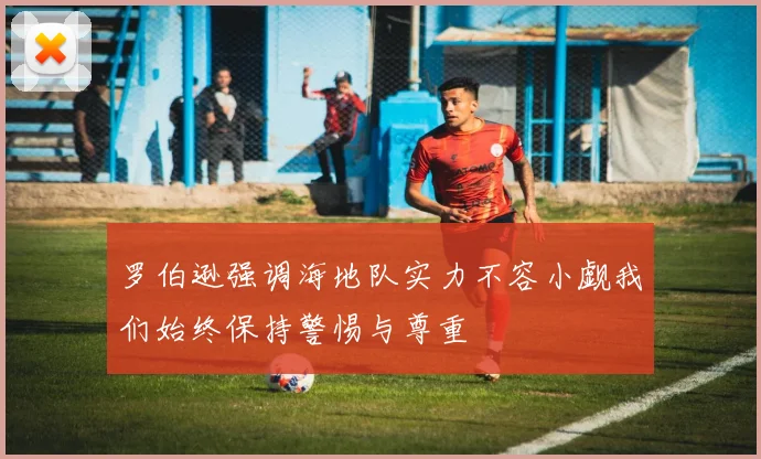 罗伯逊强调海地队实力不容小觑我们始终保持警惕与尊重