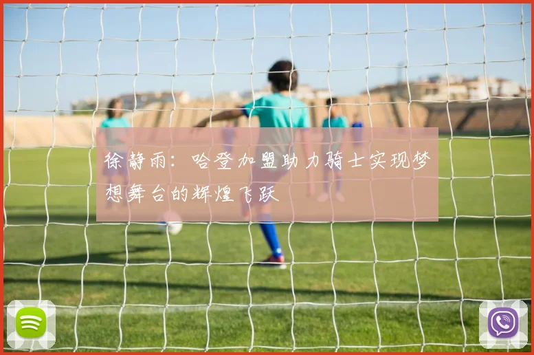 徐静雨：哈登加盟助力骑士实现梦想舞台的辉煌飞跃