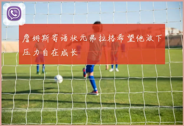 詹姆斯寄语状元弗拉格希望他放下压力自在成长
