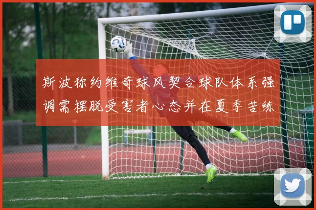 斯波称约维奇球风契合球队体系强调需摆脱受害者心态并在夏季苦练