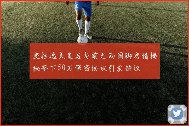 变性选美皇后与前巴西国脚恋情揭秘签下50万保密协议引发热议