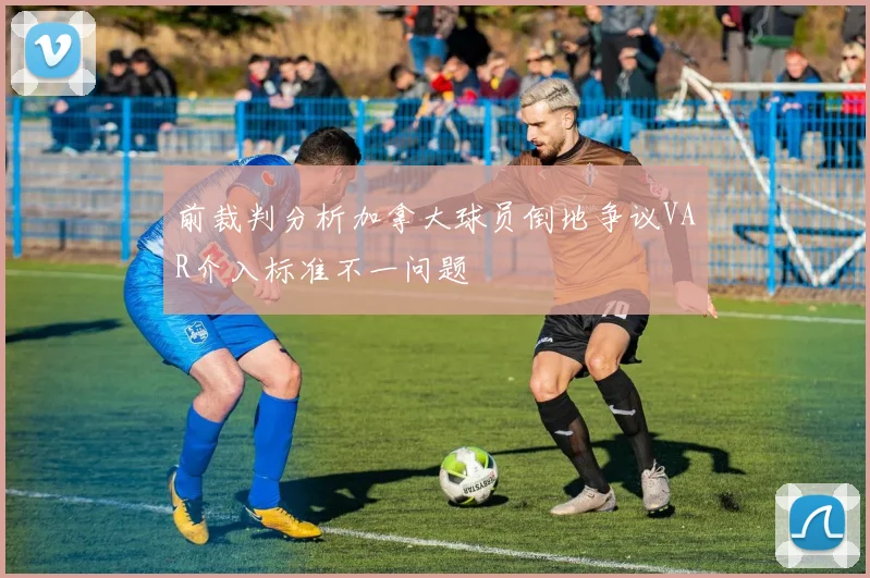 前裁判分析加拿大球员倒地争议VAR介入标准不一问题