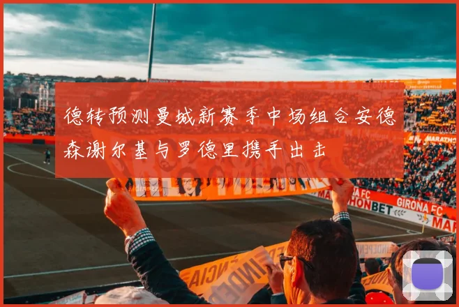德转预测曼城新赛季中场组合安德森谢尔基与罗德里携手出击