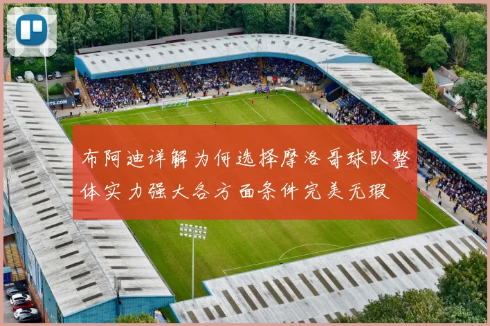 布阿迪详解为何选择摩洛哥球队整体实力强大各方面条件完美无瑕