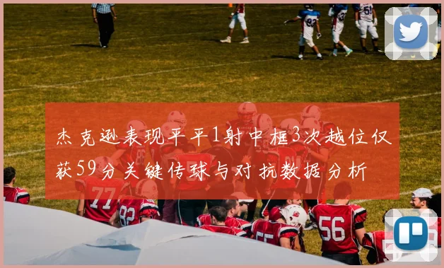 杰克逊表现平平1射中框3次越位仅获59分关键传球与对抗数据分析