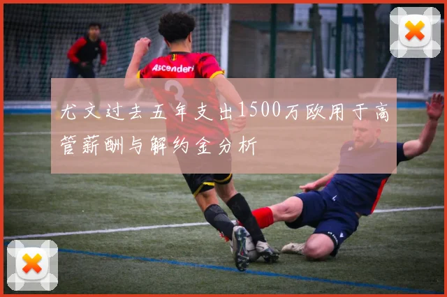 尤文过去五年支出1500万欧用于高管薪酬与解约金分析