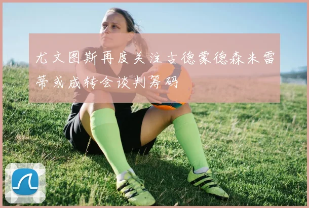 尤文图斯再度关注古德蒙德森米雷蒂或成转会谈判筹码
